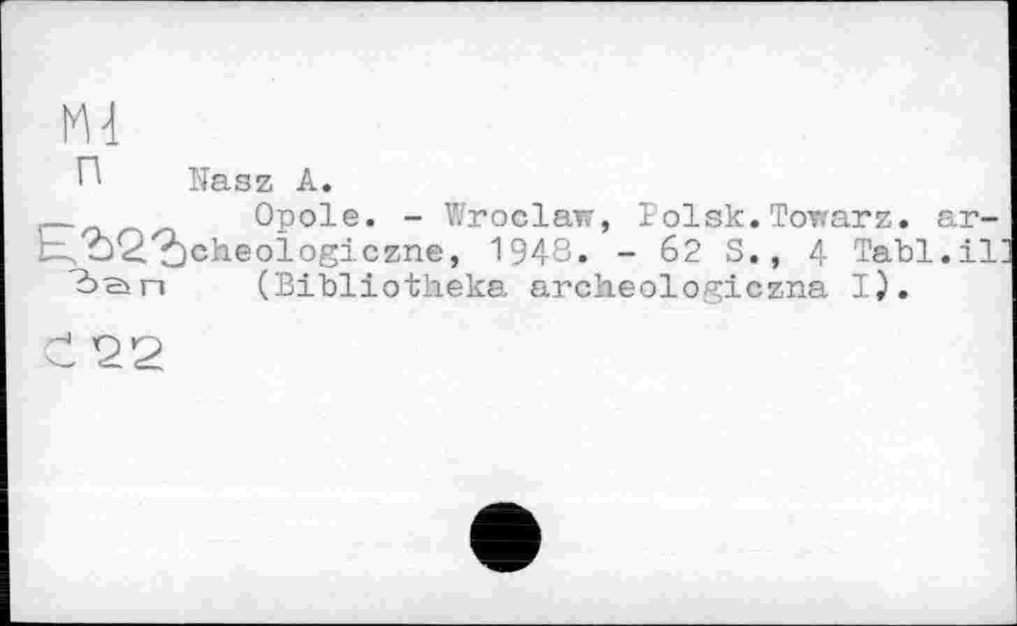 ﻿Ml
П Nasz A.
_Opole. - Wroclaw, Polsk.Towarz. ar-Qcheologiczne, 1948. - 62 S., 4 Tabl.il bsn (Bibliotheka archeologiczna I).